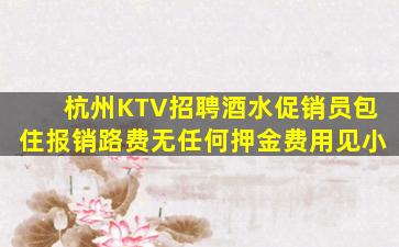 杭州KTV招聘酒水促销员包住报销路费无任何押金费用见小